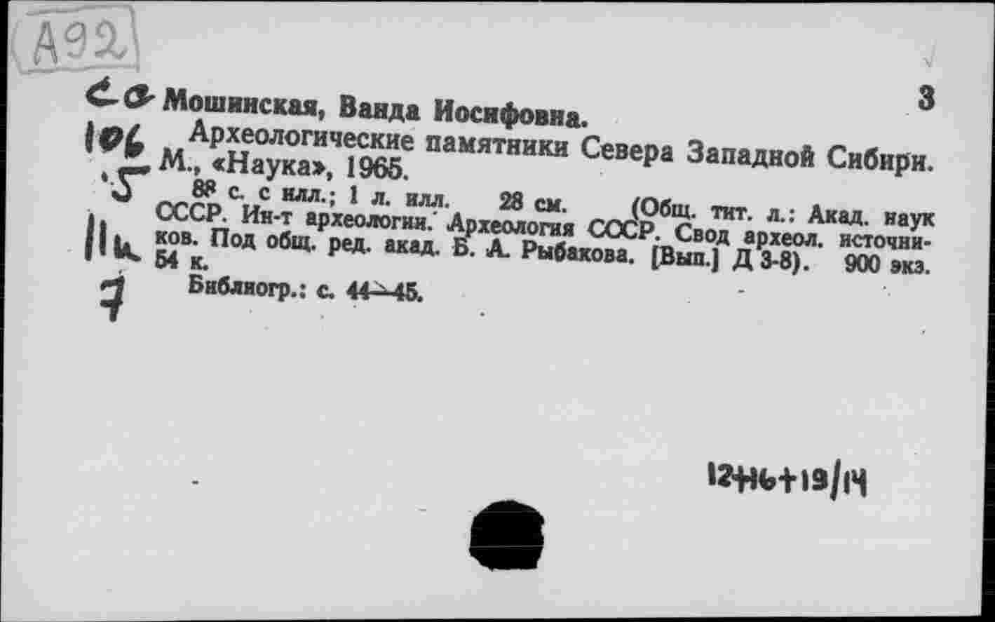 ﻿A
3-Мошииская, Ванда Иосифовна.	3
ПаМЯТНИКИ СевеРа Западной Сибири.
It ^СР. Ия‘Т аРхео«п^ Археологов CcJp6CBO™T’ Л" Акад’ наук ||к ков. Под общ. ред. акад. БР А. Рыбак^	ЯЮ™:
Библиогр.: с. 44-Мб.
іг+кгнз/н